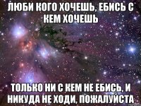 Люби кого хочешь, ебись с кем хочешь только ни с кем не ебись, и никуда не ходи, пожалуйста