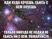 иди куда хочешь, ебись с кем хочешь только никуда не ходи и не ебись ни с кем, пожалуйста