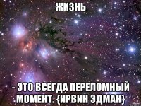 ЖИЗНЬ - это всегда переломный момент. {Ирвин Эдман}