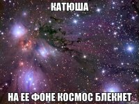 КАТЮША НА ЕЕ ФОНЕ КОСМОС БЛЕКНЕТ