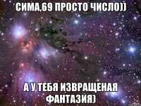 Сима,69 просто число)) А у тебя извращеная фантазия)