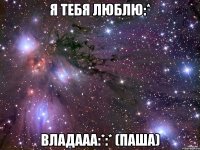 Я тебя люблю:* Владааа:*:* (Паша)