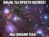 Анька, ты просто космос! Мы любим тебя :**