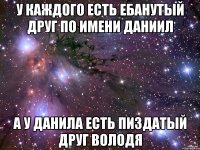 у каждого есть ебанутый друг по имени Даниил а у Данила есть пиздатый друг Володя