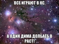 Все играют в кс, а один дима долбаёб в раст!