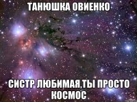 Танюшка Овиенко Систр любимая,ты просто космос