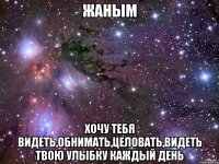 Жаным Хочу тебя видеть,обнимать,целовать,видеть твою улыбку каждый день