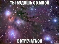 Ты будишь со мной Встречаться