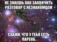 не знаешь как закончить разговор с незнакомцем скажи, что у тебя есть парень