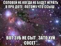 Соловей не когда не будет играть в про Доте , потому что ссыш . Вот Зуб не сыт , зато хуй сосет .