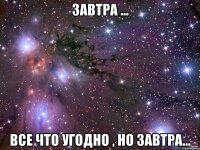 Завтра ... Все что угодно , но завтра...