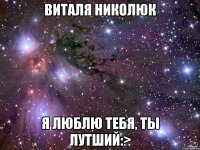 Виталя Николюк я люблю тебя, ты лутший:>