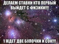 делаем ставки кто первый выйдет с физики!!! 1 ждет две булочки и сок!!!