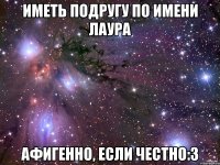 Иметь подругу по имени Лаура Афигенно, если честно:3