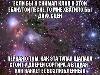 если бы я снимал клип к этой ебанутой песне, то мне хватило бы двух сцен первая о том, как эта тупая шалава стоит у дверей сортира, а вторая - как какает её возлюбленный