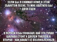 если бы я снимал клип к этой ебанутой песне, то мне хватило бы двух сцен в первой я бы показал, как эта тупая шалава стоит у дверей туалета, а вторая - как какает её возлюбленный