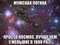 Мужская логика Просто космос, лучше чем у меньшие в 1000 раз!