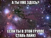 А ты уже здесь? Если ты в этой группе ставь лайк)