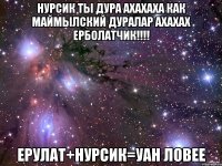 Нурсик ты дура ахахаха как маймылский дуралар ахахах ерболатчик!!!! ерулат+нурсик=уан ловее