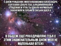 С Днём Рождения, многоуважаемая Александра Сергеевна! Добра тебе, блядина,любви и сгущёнки! И чтоб ты школу нормально закончила и горбик в сиськи ушёл:3 В общем, ещё рпоздравляю тебя с этим знаменательным днём, моя не маленькая BITCH)