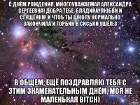 С Днём Рождения, многоуважаемая Александра Сергеевна! Добра тебе, блядина, любви и сгущёнки! И чтоб ты школу нормально закончила и горбик в сиськи ушёл:3 В общем, ещё поздравляю тебя с этим знаменательным днём, моя не маленькая BITCH)