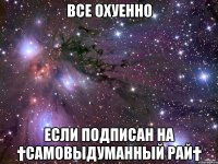 все охуенно если подписан на †Самовыдуманный рай†