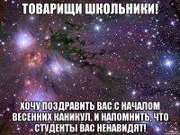 Товарищи школьники! Хочу поздравить вас с началом весенних каникул, и напомнить, что студенты вас ненавидят!