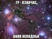 гр - означає вияв неподоби