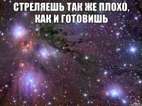 Стреляешь так же плохо, как и готовишь 