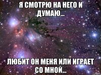 я смотрю на него и думаю... любит он меня или играет со мной...