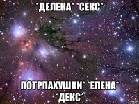 *Делена* *Секс* Потрпахушки* *Елена* *Декс*