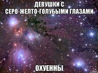 Девушки с серо-желто-голубыми глазами охуенны