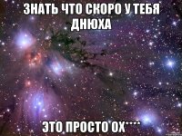 Знать что скоро у тебя Днюха это просто Ох****