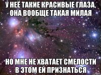 у неё такие красивые глаза, она вообще такая милая но мне не хватает смелости в этом ей признаться