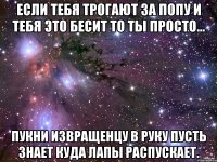 Если тебя трогают за попу и тебя это бесит то ты просто... Пукни извращенцу в руку пусть знает куда лапы распускает.