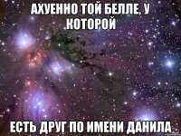 Ахуенно той белле, у которой есть друг по имени Данила