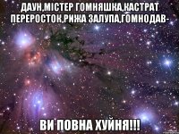 Даун,Містер Гомняшка,Кастрат Переросток,Рижа Залупа,Гомнодав- Ви ПОВНА ХУЙНЯ!!!