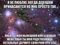 Я не люблю, когда девушки прикасаются ко мне просто так. Либо ты моя нынешняя или будущая жена, либо ты моя родственница. Остальные держите свои руки при себе.