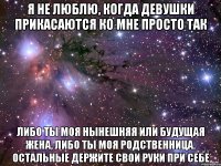 Я не люблю, когда девушки прикасаются ко мне просто так Либо ты моя нынешняя или будущая жена, либо ты моя родственница. Остальные держите свои руки при себе