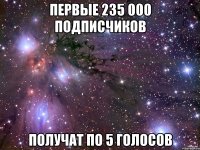 ПЕРВЫЕ 235 000 ПОДПИСЧИКОВ ПОЛУЧАТ ПО 5 ГОЛОСОВ