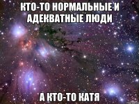 Кто-то нормальные и адекватные люди А кто-то Катя