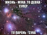 Жизнь - мука ,то девка - супер, То парень - сука