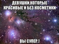 Девушки,которые красивые и без косметики вы супер !