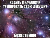 ходить в качалку и тренировать свою девушку божественно