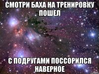 Смотри Баха на тренировку пошел с подругами поссорился наверное