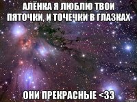 Алёнка я люблю твои пяточки, и точечки в глазках ОНИ ПРЕКРАСНЫЕ <33