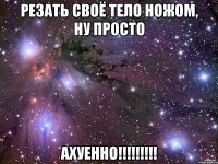 Резать своё тело ножом, ну просто АХУЕННО!!!!!!!!!