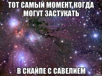 Тот самый момент когда могут застукать в скайпе с савелием