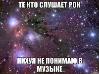Те кто слушает рок Нихуя не понимаю в музыке