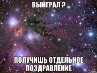 выйграл ? получишь отдельное поздравление